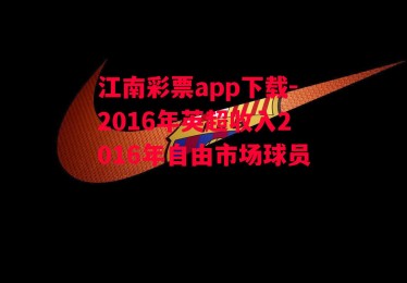 江南彩票app下载-2016年英超收入2016年自由市场球员