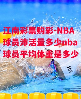 江南彩票购彩-NBA球员沛活量多少nba球员平均体重是多少